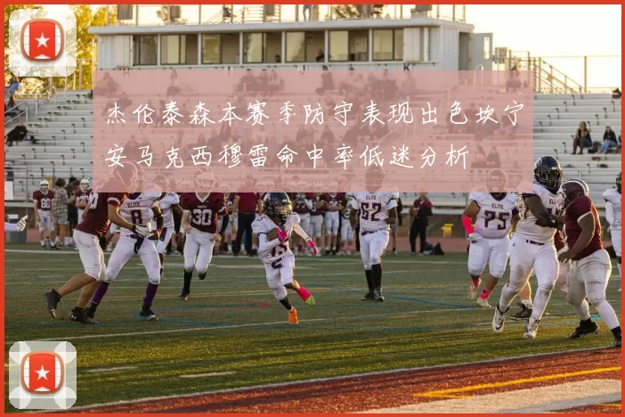 杰伦泰森本赛季防守表现出色坎宁安马克西穆雷命中率低迷分析