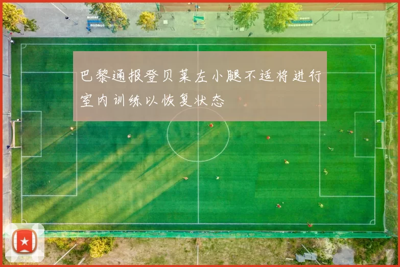 巴黎通报登贝莱左小腿不适将进行室内训练以恢复状态
