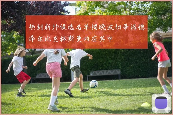 热刺新帅候选名单揭晓波切蒂诺德泽尔比克林斯曼均在其中