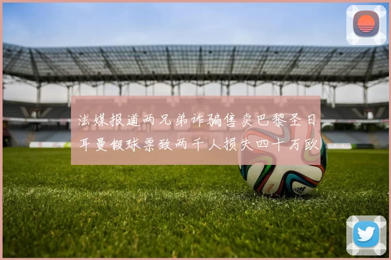 法媒报道两兄弟诈骗售卖巴黎圣日耳曼假球票致两千人损失四十万欧元