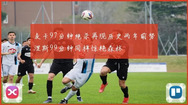 麦卡97分钟绝杀再现历史两年前努涅斯99分钟同样惊艳森林