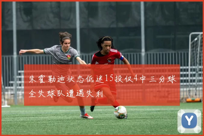 朱霍勒迪状态低迷15投仅4中三分球全失球队遭遇失利