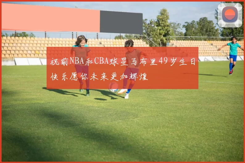 祝前NBA和CBA球星马布里49岁生日快乐愿你未来更加辉煌
