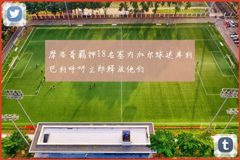 摩洛哥羁押18名塞内加尔球迷库利巴利呼吁立即释放他们