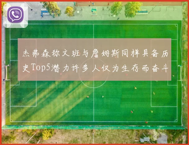 杰弗森称文班与詹姆斯同样具备历史Top5潜力许多人仅为生存而奋斗