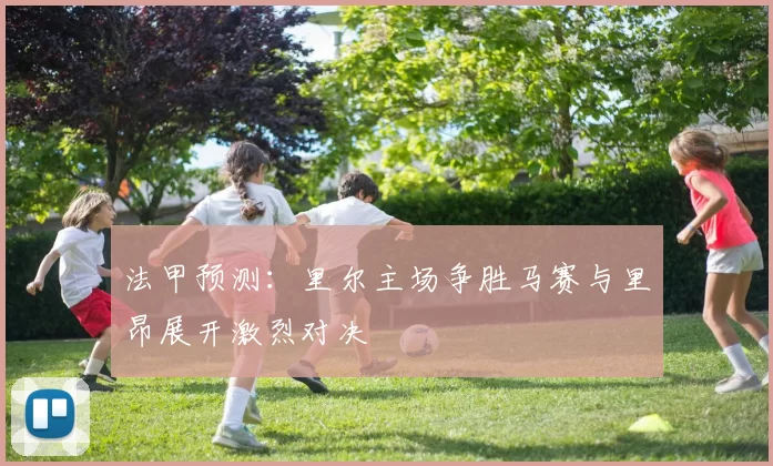 法甲预测：里尔主场争胜马赛与里昂展开激烈对决