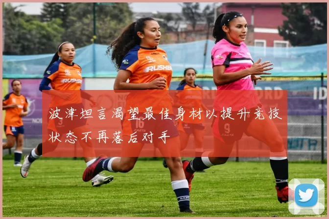 波津坦言渴望最佳身材以提升竞技状态不再落后对手