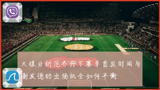 火媒分析范乔丹下赛季首发时间与谢泼德的出场机会如何平衡